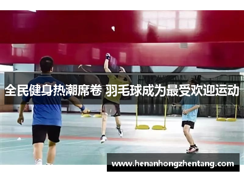 全民健身热潮席卷 羽毛球成为最受欢迎运动